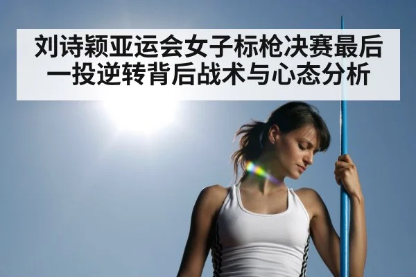 刘诗颖亚运会女子标枪决赛最后一投逆转背后战术与心态分析 - kaiyun